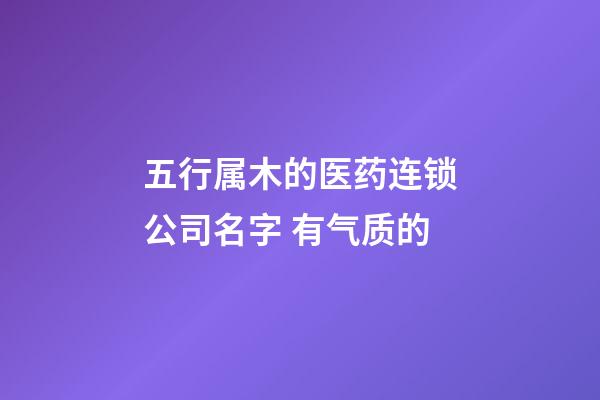 五行属木的医药连锁公司名字 有气质的-第1张-公司起名-玄机派
